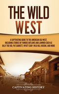 The Wild West: A Captivating Guide to the American Old West, Including Stories of Famous Outlaws and Lawmen Such as Billy the Kid, Pat Garrett, Wyatt Earp