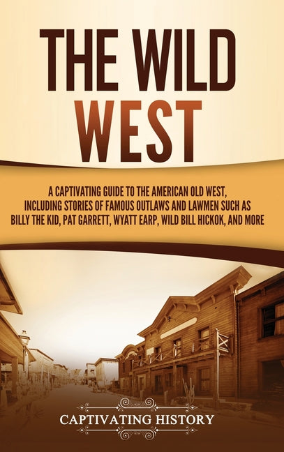 The Wild West: A Captivating Guide to the American Old West, Including Stories of Famous Outlaws and Lawmen Such as Billy the Kid, Pat Garrett, Wyatt Earp