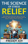 The Science of Stress Relief: Tackle Daily Stress Effectively, Improve Focus and Productivity, Master Relaxation Techniques Easily, and Achieve a Li