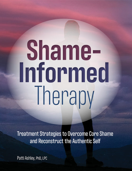 Shame-Informed Therapy: Treatment Strategies to Overcome Core Shame and Reconstruct the Authentic Self