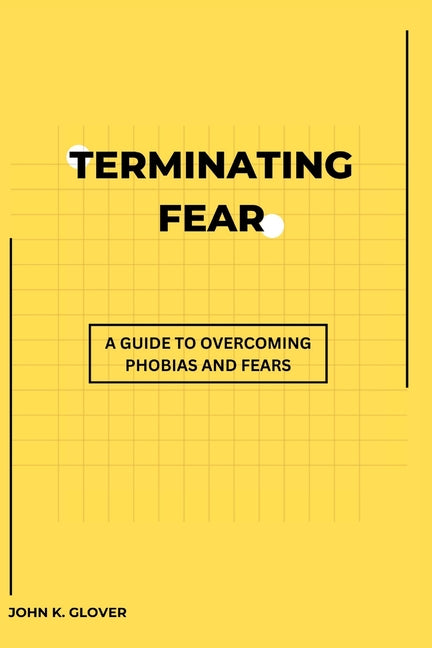 Terminating Fear: A Guide To Overcoming Phobias And Fears