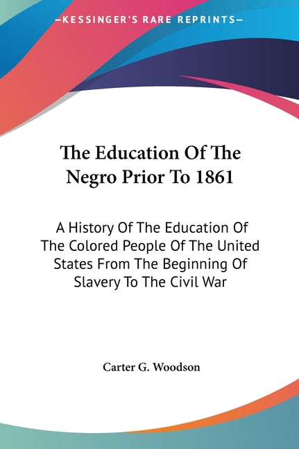 The Education Of The Negro Prior To 1861: A History Of The Education Of The Colored People Of The United States From The Beginning Of Slavery To The Civil