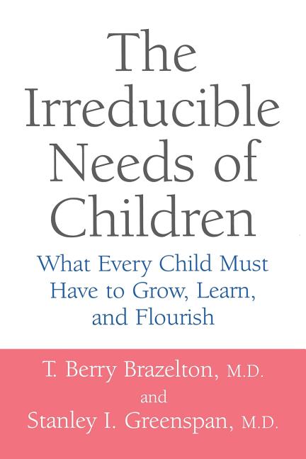 The Irreducible Needs of Children: What Every Child Must Have to Grow, Learn, and Flourish (Revised)