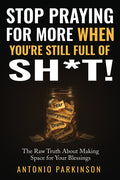 Stop Praying For More When You're Still Full of Sh*t!: The Raw Truth About Making Space For Your Blessings