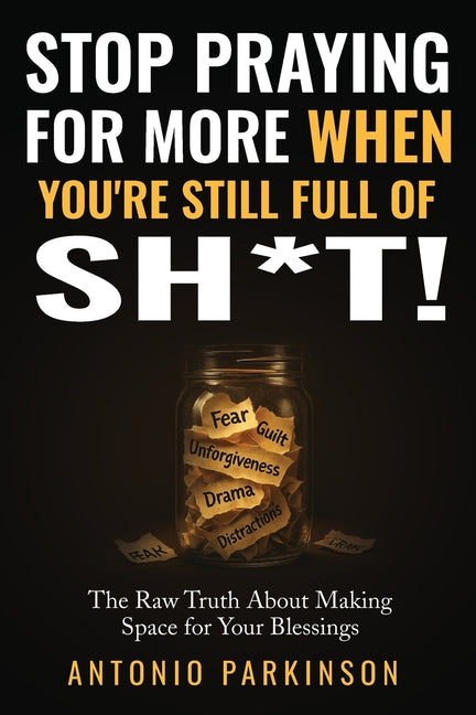 Stop Praying For More When You're Still Full of Sh*t!: The Raw Truth About Making Space For Your Blessings
