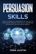 Persuasion skills: How to learn all techniques of the art of persuasion, improve your skills, understand psychology and influence people.