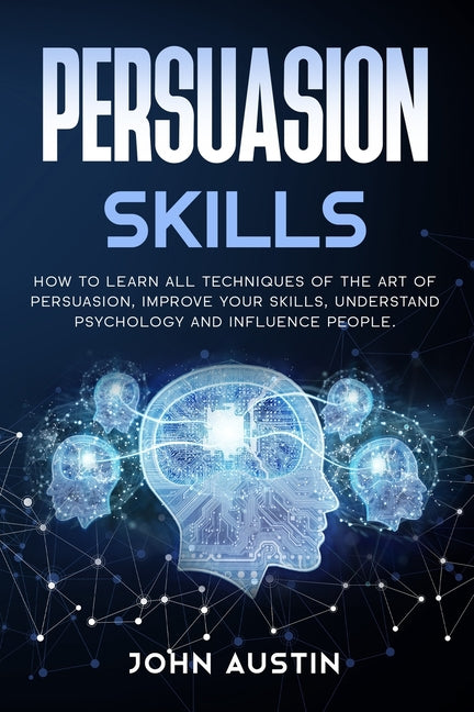 Persuasion skills: How to learn all techniques of the art of persuasion, improve your skills, understand psychology and influence people.
