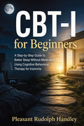 CBT-I for Beginners: A Step-by-Step Guide to Better Sleep Without Medication Using Cognitive Behavioral Therapy for Insomnia
