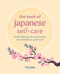 The Book of Japanese Self-Care: Forest Bathing, Tea Ceremonies, Zen Meditation, and More