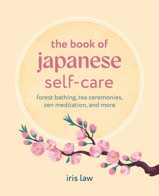 The Book of Japanese Self-Care: Forest Bathing, Tea Ceremonies, Zen Meditation, and More