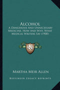 Alcohol: A Dangerous And Unnecessary Medicine, How And Why, What Medical Writers Say (1900)