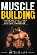 Muscle Building: A Practical Guide to Muscle Growth, Strength Training, Fat Loss, and Natural Body Transformation