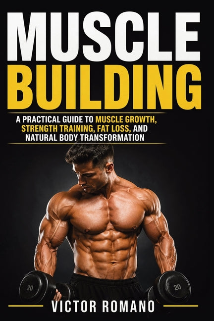 Muscle Building: A Practical Guide to Muscle Growth, Strength Training, Fat Loss, and Natural Body Transformation