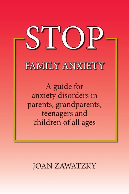 STOP Family Anxiety: A guide for anxiety disorders in parents, grandparents, teenagers and children of all ages