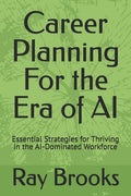 Career Planning For the Era of AI: Essential Strategies for Thriving in the AI-Dominated Workforce