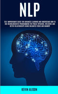 Nlp: Self Improvement Guide for Advanced Learning and Understand How to Use Neurolinguistic Programming for Public Speaking, Influence And Better Rela