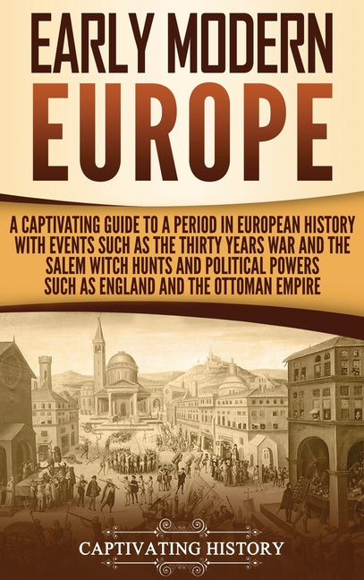Early Modern Europe: A Captivating Guide to a Period in European History with Events Such as The Thirty Years War and The Salem Witch Hunts and Politi