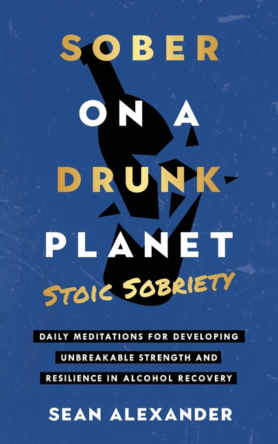 Sober On A Drunk Planet: Stoic Sobriety. Daily Meditations For Developing Unbreakable Strength And Resilience In Alcohol Recovery