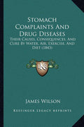 Stomach Complaints And Drug Diseases: Their Causes, Consequences, And Cure By Water, Air, Exercise, And Diet (1843)