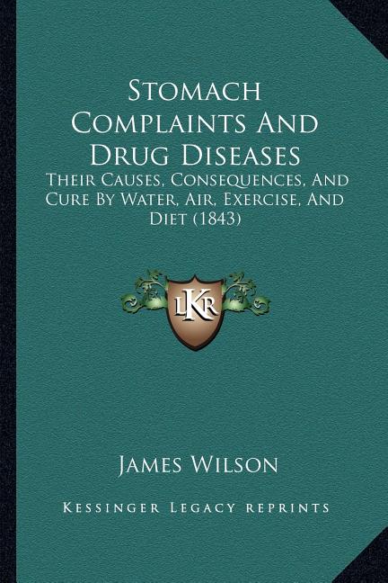 Stomach Complaints And Drug Diseases: Their Causes, Consequences, And Cure By Water, Air, Exercise, And Diet (1843)