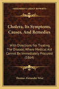 Cholera, Its Symptoms, Causes, And Remedies: With Directions For Treating The Disease, Where Medical Aid Cannot Be Immediately Procured (1864)