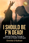 I Should Be F'n Dead!: Staying Positive Through a Sh1t Load of Health Challenges
