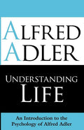 Understanding Life: An Introduction to the Psychology of Alfred Adler