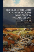 Records of the Scots Colleges at Douai, Rome, Madrid, Valladolid and Ratisbon; Volume 1