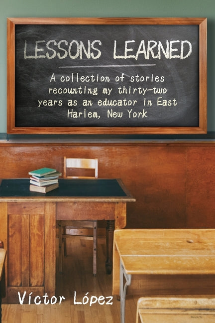 Lessons Learned: A collection of stories recounting my thirty-two years as an educator in East Harlem, New York