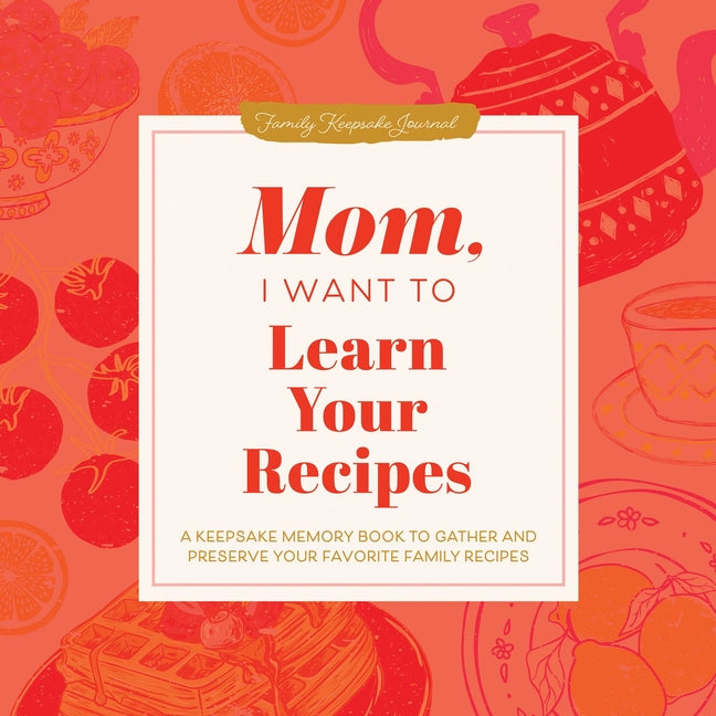 Mom, I Want to Learn Your Recipes: A Keepsake Memory Book to Gather and Preserve Your Favorite Family Recipes (Revised)