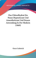 Das Chloralhydrat Ein Neues Hypnoticum Und Anaestheticum Und Dessen Anwendung In Der Medicin (1869)