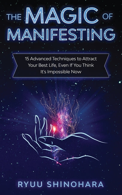 The Magic of Manifesting: 15 Advanced Techniques to Attract Your Best Life, Even If You Think It's Impossible Now