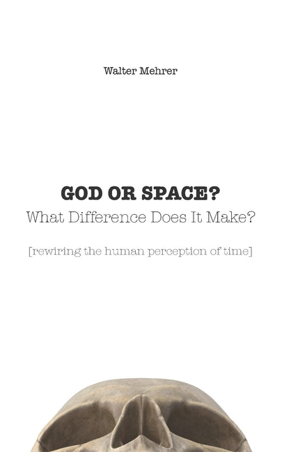 GOD OR SPACE? What Difference Does It Make?: [rewiring the human perception of time]