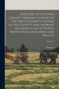 A History of Sullivan County, Indiana, Closing of the First Century's History of the County, and Showing the Growth of its People, Institutions, Industr