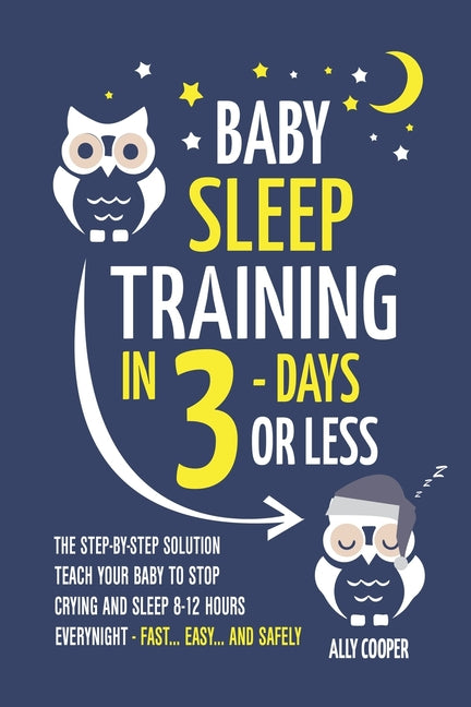 Baby Sleep Training In 3 Days Or Less: The Step-By-Step Solution To Teach Your Baby To Stop Crying And Sleep 8-12 Hours Every Night! - FAST...EASY...