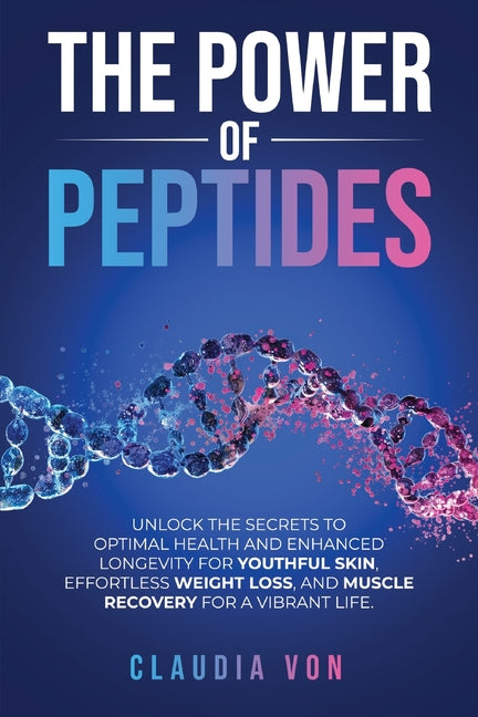 The Power of Peptides: Unlock The Secrets To Optimal Health And Enhanced Longevity For Youthful Skin, Effortless Weight Loss, And Muscle Recovery For A Vi