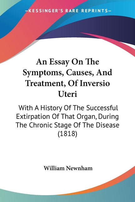 An Essay On The Symptoms, Causes, And Treatment, Of Inversio Uteri: With A History Of The Successful Extirpation Of That Organ, During The Chronic Stage