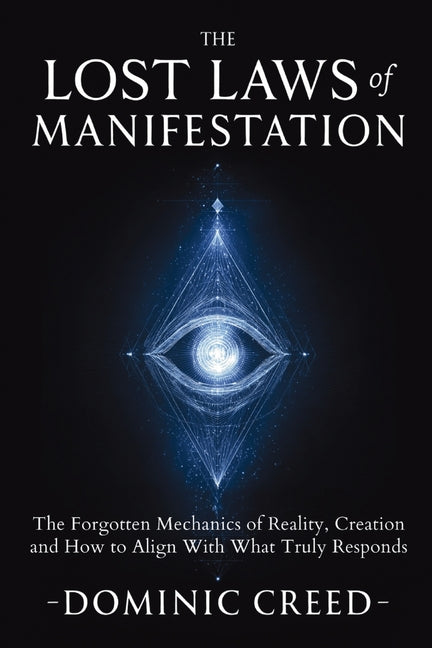 The Lost Laws of Manifestation: The Forgotten Mechanics of Reality Creation and How to Align With What Truly Responds