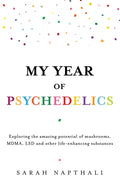 My Year of Psychedelics: Exploring the Amazing Potential of Mushrooms, Mdma, LSD and Other Life-Enhancing Substances