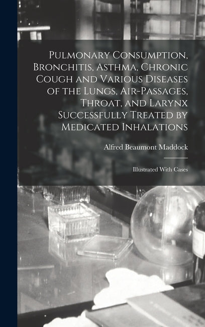 Pulmonary Consumption, Bronchitis, Asthma, Chronic Cough and Various Diseases of the Lungs, Air-Passages, Throat, and Larynx Successfully Treated by M