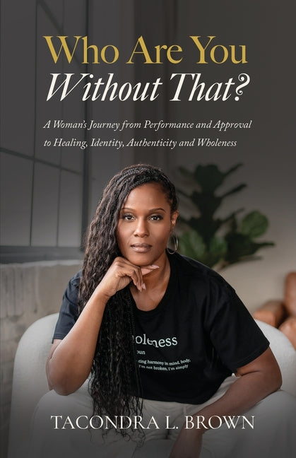 Who Are You Without That? A Woman's Journey from Performance and Approval to Healing, Identity, Authenticity and Wholeness