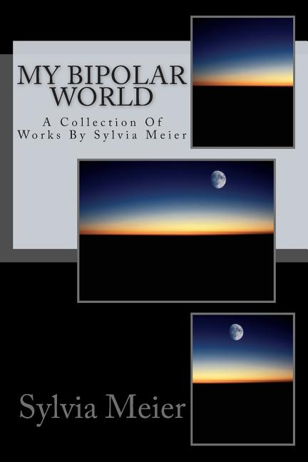My Bipolar World: A Collection Of Works By Sylvia Meier