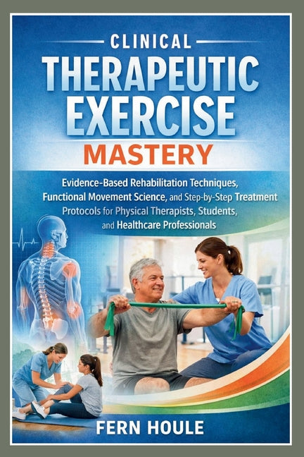 Clinical Therapeutic Exercise Mastery: Evidence-Based Rehabilitation Techniques, Functional Movement Science, and Step-by-Step Treatment Protocols for