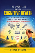 The Effortless Path to Cognitive Health: Simple, Science-Backed Exercises to Sharpen Your Mind in Minutes No Gym or Workout Gear Needed!