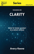 The Book On Clarity: How to Think Cleanly in a Messy World