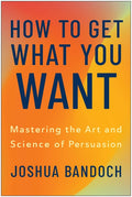How to Get What You Want: Mastering the Art and Science of Persuasion
