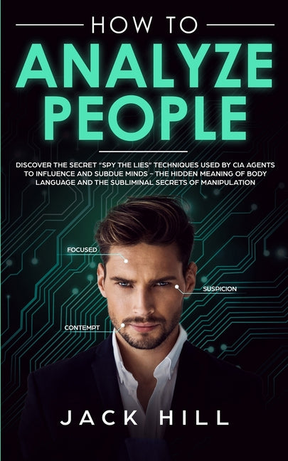 How to Analyze People: Discover the Secret "Spy the Lies" Techniques used by CIA Agents to Influence and Subdue Minds - The Hidden Meaning of Body Lan