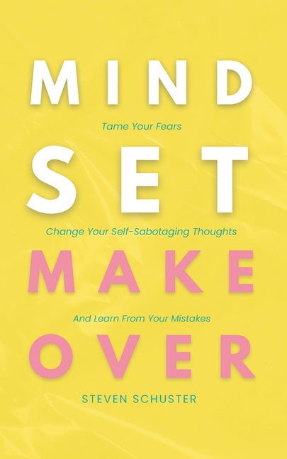 Mindset Makeover: Tame Your Fears, Change Your Self-Sabotaging Thoughts, And Learn From Your Mistakes