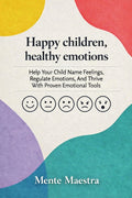 Happy Children, Healthy Emotions: Help Your Child Name Feelings, Regulate Emotions, And Thrive With Proven Emotional Tools