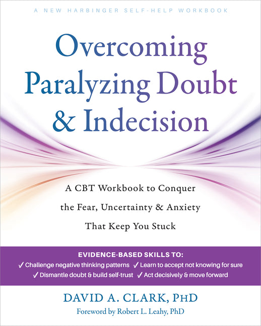 Overcoming Paralyzing Doubt and Indecision: A CBT Workbook to Conquer the Fear, Uncertainty, and Anxiety That Keep You Stuck